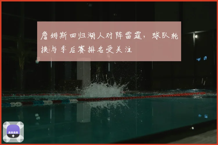 詹姆斯回归湖人对阵雷霆，球队轮换与季后赛排名受关注